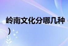 嶺南文化分哪幾種（嶺南文化分為哪三大文化）