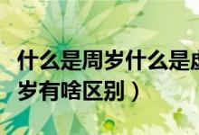 什么是周歲什么是虛歲（什么叫周歲什么叫虛歲有啥區(qū)別）