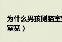 為什么男孩側(cè)腦室寬7mm（為什么男孩側(cè)腦室寬）