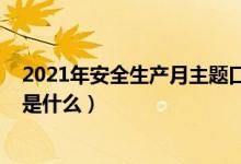2021年安全生產(chǎn)月主題口號(hào)（2021年安全生產(chǎn)月主題口號(hào)是什么）