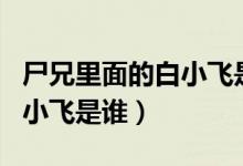 尸兄里面的白小飛是誰(shuí)的后代（尸兄里面的白小飛是誰(shuí)）