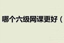 哪個(gè)六級(jí)網(wǎng)課更好（哪個(gè)機(jī)構(gòu)的六級(jí)網(wǎng)課好）