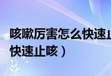 咳嗽厲害怎么快速止咳的方法（咳嗽厲害怎么快速止咳）