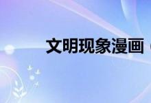 文明現(xiàn)象漫畫（文明現(xiàn)象有哪些）