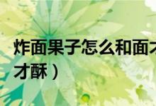 炸面果子怎么和面才酥脆（炸面果子怎么和面才酥）