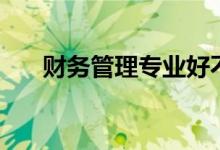 財(cái)務(wù)管理專業(yè)好不好（就業(yè)趨勢(shì)如何）