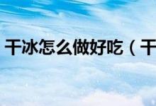 干冰怎么做好吃（干冰怎么做最簡單的做法）