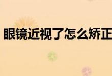 眼鏡近視了怎么矯正（眼鏡近視了怎么恢復(fù)）