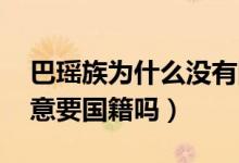 巴瑤族為什么沒有國(guó)家愿意接納（巴瑤族 愿意要國(guó)籍嗎）