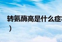 轉(zhuǎn)氨酶高是什么癥狀?（轉(zhuǎn)氨酶高有那些癥狀）
