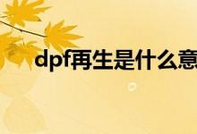 dpf再生是什么意思（dpf再生的解釋）