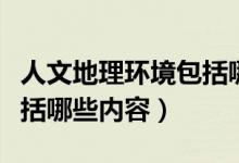 人文地理環(huán)境包括哪些方面（人文地理環(huán)境包括哪些內容）