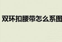 雙環(huán)扣腰帶怎么系圖解（雙環(huán)扣腰帶怎么系）