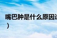 嘴巴腫是什么原因造成的（嘴巴腫是什么原因）