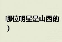 哪位明星是山西的（來(lái)自山西的明星有哪些人）