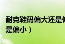 耐克鞋碼偏大還是偏?。涂说男a是偏大還是偏小）