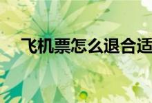飛機(jī)票怎么退合適（飛機(jī)票怎么退全額）