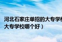 河北石家莊單招的大專學(xué)校哪個(gè)比較好（2022石家莊單招的大專學(xué)校哪個(gè)好）
