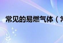 常見的易燃?xì)怏w（常見的易燃?xì)怏w有哪些）