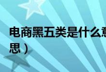 電商黑五類是什么意思（電商黑五類是什么意思）