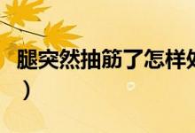 腿突然抽筋了怎樣處理（腿突然抽筋了怎么辦）