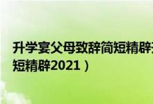 升學(xué)宴父母致辭簡短精辟升學(xué)宴主持詞（升學(xué)宴父母致辭簡短精辟2021）