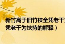 新竹高于舊竹枝全憑老干為扶持的意思（新竹高于舊竹枝全憑老干為扶持的解釋）