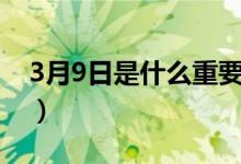 3月9日是什么重要日子（3月9日是什么節(jié)日）