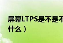 屏幕LTPS是不是不好（ltps屏幕的優(yōu)缺點是什么）