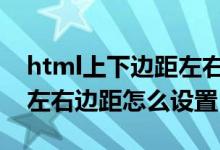 html上下邊距左右邊距怎么設(shè)置（上下邊距左右邊距怎么設(shè)置）