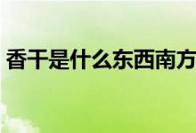 香干是什么東西南方有嗎（香干是什么東西）