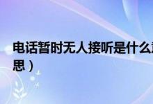 電話暫時(shí)無(wú)人接聽是什么意思（電話暫時(shí)無(wú)人接聽是什么意思）