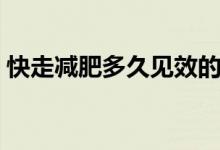 快走減肥多久見(jiàn)效的呢（快走減肥多久見(jiàn)效）
