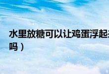 水里放糖可以讓雞蛋浮起來嗎（水里加糖可以使雞蛋浮起來嗎）