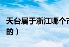 天臺(tái)屬于浙江哪個(gè)市（天臺(tái)屬于浙江哪個(gè)城市的）