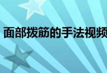 面部撥筋的手法視頻教程（面部撥筋的作用）