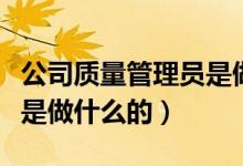 公司質(zhì)量管理員是做什么的（質(zhì)量管理員具體是做什么的）