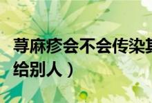 蕁麻疹會(huì)不會(huì)傳染其他人（蕁麻疹會(huì)不會(huì)傳染給別人）