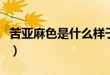 苦亞麻色是什么樣子的（苦亞麻色是什么顏色）