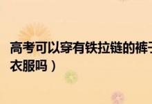 高考可以穿有鐵拉鏈的褲子嗎（2022高考不能穿金屬拉鏈的衣服嗎）
