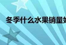 冬季什么水果銷量好（冬季什么水果應(yīng)季）