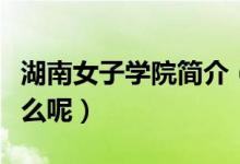 湖南女子學(xué)院簡(jiǎn)介（湖南女子學(xué)院的資料是什么呢）