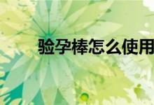 驗(yàn)孕棒怎么使用（驗(yàn)孕棒怎么使用）