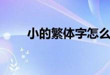 小的繁體字怎么寫（什么是繁體字）