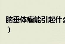 腦垂體瘤能引起什么癥狀（腦垂體瘤能治好嗎）