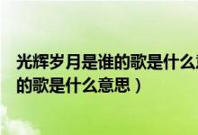 光輝歲月是誰的歌是什么意思女的暗示男的（光輝歲月是誰的歌是什么意思）