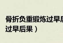 骨折負(fù)重鍛煉過早后果是什么（骨折負(fù)重鍛煉過早后果）