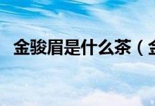金駿眉是什么茶（金駿眉茶為什么那么貴）