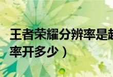 王者榮耀分辨率是越高越好嗎（王者榮耀分辨率開多少）