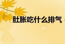 肚脹吃什么排氣（肚脹吃什么食物好）